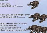 HORUS_Goblin I bet you could fight a 1 kobolds I bet you could might even probably beat 2 kobolds but, 3 kobold? No. 3 kobold is your demise. you must befriend them quickly, or perish