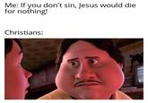 Me: If you don't sin, Jesus would die for nothing! Christians: