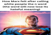How Marx felt after calling white people the n word (the word will now lose its hateful meaning)