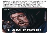 When the King says the majority of the bandits hoard your 3rd Level party recovered is going to be taken in tax to help the "poor"... My PC: I AM POOR!