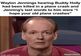 Waylon Jennings hearing Buddy Holly had been killed in a plane crash and Jenning's last words to him were "I hope your old plane crashes" honestech made with mematic
