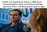when I'm trying to have a 40k lore conversation and someone brings up lore from 10 thousand years ago