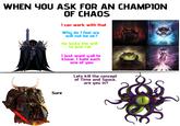 WHEN YOU ASK FOR AN CHAMPION OF CHAOS 1 can work with that Why do 1 feel we will not be ok? He lacks the will to just rot. 1 just want y'all to know, 1 hate each one of you Sure Lets kill the concept of Time and Space, are you in?