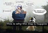 My family's honor has been) violated I can't find a decent toilet I can never truly commit to love All my friends die around me My bitch got 8 tiddies This is why the dog is happier
