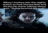 When I lowkey join the nights watch to look honourable and shi but hb starts talking about sum "Going beyond the wall"