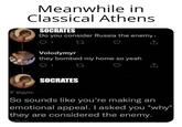 Meanwhile in Classical Athens SOCRATES Do you consider Russia the enemy: Volodymyr they bombed my home so yeah У відпо SOCRATES So sounds like you're making an emotional appeal. I asked you *why* they are considered the enemy. mgflip.com