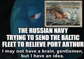 THE RUSSIAN NAVY TRYING TO SEND THE BALTIC FLEET TO RELIEVE PORT ARTHUR I may not have a brain, gentlemen, but I have an idea.