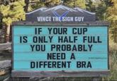 VINCE THE SIGN GUY IF YOUR CUP IS ONLY HALF FULL YOU PROBABLY NEED A © 2023 SignPuns LLC DIFFERENT BRA