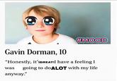 Gavin Dorman, 10 #MOOD "Honestly, it'SGREAT!I have a feeling I was going to do ALOT with my life anyway."