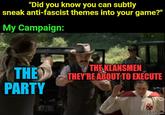 "Did you know you can subtly sneak anti-fascist themes into your game?" My Campaign: THE KLANSMEN THE THEY'RE ABOUT TO EXECUTE PARTY 87/21 imgflip.com