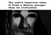The entire Imperium when it finds a Necron younger than its civilization