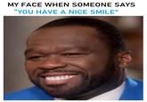 MY FACE WHEN SOMEONE SAYS "YOU HAVE A NICE SMILE"