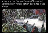 when she has "heresy detected" humor but you genuinely havent gotten play since rogue trader wwwww