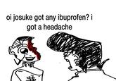 # oi josuke got any ibuprofen? i got a headache