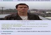 Anonymous 09/10/26(Thu)13:47:18 No.223109432 SSAGELE TE 1685296292814198.jpg 87 KB JPG >WAAAH I'M SO SAD I GET TO F--- HOT WOMEN AND SOLVE MURDERS >GUESS I'LL BECOME AND ALCOHOLIC AND SELF- DESTRUCT What the F--- was his problem? Anonymous being Irish 09/10/26(Thu)13:49:51 No.223109472