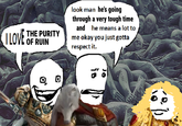 I LOVE THE PURITY OF RUIN look man he's going through a very tough time and he means a lot to me okay you just gotta respect it. 0 is 10
