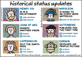 Dist. by Universal Uclick historical status updates HENRY VIII IS IN A RELATIONSHIP JANE SEYMOUR ANNE BOLEYN JOAN OF ARC SHARED ANOTHER VISION FRANCE ENGLAND COPERNICUS FELT THE EARTH MOVE John Atkinson, Wrong Hands NAPOLEON IS GOING TO AN EVENT NEAR WATERLOO DUKE OF WELLINGTON GUTENBERG PUBLISHED FOR THE FIRST TIME SCRIVENERS' UNION EVERYONE ELSE DARWIN DEVOLVED HIS PROFILE PICTURE THE SUN THE CHURCH ✓ SCIENCE RELIGION John Atkinson, Wrong Hands gocomics.com/wrong-hands • wronghands1.com