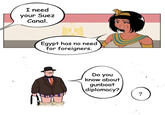I need your Suez Canal. Egypt has no need for foreigners. Do you know about gunboat diplomacy? ?
