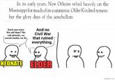 In its early years, New Orleans relied heavily on the Mississippi for much of its commerce. Older Kindred remem- ber the glory days of the antebellum Don't you miss the old days? No cell phones, no social media, no Al. And no Civil War that ruined everything. NEONATE ELDER imgflip.com