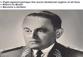 > Fight against perhaps the worst dictatorial regime of all time > Return to Brazil > Become a dictator imgflip.com