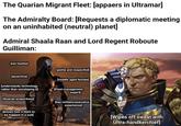 The Quarian Migrant Fleet: [appaers in Ultramar] The Admiralty Board: [Requests a diplomatic meeting on an uninhabited (neutral) planet] Admiral Shaala Raan and Lord Regent Roboute Guilliman: [not hostile] [polite and respectful] [assertive] [understands technology rather than worshiping it] [Quarian proportions] [knows how it feels to be trapped in a suit] [middle aged female] [Fleet management expert] [has military/executive experience] ne [Wipes off sweat with Ultra-handkerchief]