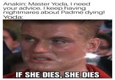 Anakin: Master Yoda, I need your advice. I keep having nightmares about Padmé dying! Yoda: IF SHE DIES, SHE DIES