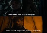 There are no men like me, only me. To be honest, I'm just like everyone else really.