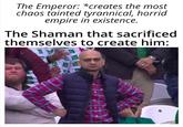 The Emperor: *creates the most chaos tainted tyrannical, horrid empire in existence. The Shaman that sacrificed themselves to create him: