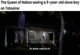 The Queen of Naboo seeing a 9-year-old slave boy on Tatooine: Hi, Annie-come on in.