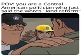POV: you are a Central American politician who just said the words "land reform" Chi