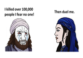 I killed over 100,000 people I fear no one! Then duel me.