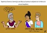 Septimius Severus claiming to be Marcus Aurelius's adopted son to Marcus's GUESS WHAT, LADIES? YOU HAVE A NEW BROTHER NOW. ME! ISN'T THAT NEAT? actual daughters: B SEPTIMIUS SEVERUS CORNIFICIA FAUSTINA AURELIA SABINA (daughters of Marcus Aurelius) Valle