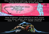 The Warlock taking care of a low level bandit with 6 HP left Agonizing Eldritch Blast 2d20+12 31 Damage TH The Fighter and Monk in the next room over after the boss landed a 4d6 + 10 + 8d6 + 16d6 critical