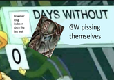 However long DAYS WITHOUT its been since the last leak 0 GW pissing themselves