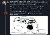 Madison Cawthorn @Cawth... . 2d ... Our Founding Fathers wouldn't recognize the America we live in today. They would be horrified, and rightfully so. 21K yung 12.9K 16.3K walken @as_a_worker. 2d ben franklin browsing xhamster for the first time