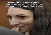 Chat-GPT 6 Astra about to take away my job after being my unpaid therapist