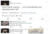 86 @amournelly this heat wave..... im sweating my deodorant off ⋅ 00:24 19/06/2021 Twitter for iPhone . 1 Quote Tweet 4 Likes 27 JP @jadorejp 8m Replying to @amournelly musty as hell 1 27 96 @amournelly. 6m ill kill your dog 3 27 ↑ 600