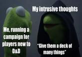 Me, running a campaign for My intrusive thoughts players new to D&D "Give them a deck of many things"