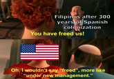 Filipinos after 300 years of Spanish colonization You have freed us! Oh, I wouldn't say "freed", more like "under new management."
