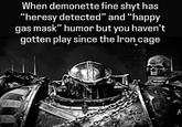 When demonette fine shyt has "heresy detected" and "happy gas mask" humor but you haven't gotten play since the Iron cage