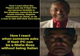 How I react when the Players ask me if their PCs can become invisible in the shadows, control the local music industry, disguise themselves as Jesus, or rip a man in half with their bare hands How I react when someone asks if their PC can be a Mafia Boss without being Italian imgflip.com