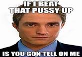 IF 1 BEAT THAT P---- UP IS YOU GON TELL ON ME