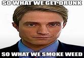 SO WHAT WE GET DRUNK SO WHAT WE SMOKE WEED