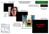 [black screen] *WOMP WOMP* "I . . . I don't know about this. Something seems off." 15-Second YouTube Trailer for a Horror Movie Starterpack THE FOLLOWING PREVIEW HAS BEEN APPROVED FOR APPROPRIATE AUDIENCES BY THE MOTION PICTURE ASSOCIATION OF AMERICA, INC. Genuinely the only place you ever see this movie advertised Video will play after ad "Wait, don't I have an adblocker?" *WOMP WOMP* Damn this looks like straight ass Clown or zombie jumpscare that goes by so fast you can barely see it. Music screeches *WOMP WOMP* "Runnnnnnnnnnnnnn!" THE CLOWNING Coming soon