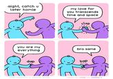 aight, catch u later homie my love for you transcends time and space clap you are my everything Tri dap COMIC SPONSORED BY BRANDON DELAMP @MRLOVENSTEIN bro same bap THANKS FOR LIKING AND SHARING