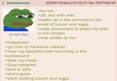 Anonymous 65 KB PNG >happiness 03/25/18(Sun)10:25:21 No.763744016 >be me >28, live with wife >wake up in the morning to the smell of bacon and eggs >walk downstairs to greet my wife in the kitchen >she smiles at me >go over to medicine cabinet >hear my beautiful wife humming in the background >take my meds >2mg risperdal >turn to wife >she's gone >start cooking bacon and eggs