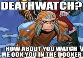 DEATHWATCH? HOW ABOUT YOU WATCH V ME OOK YOU IN THE DOOKER