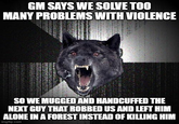 GM SAYS WE SOLVE TOO MANY PROBLEMS WITH VIOLENCE SO WE MUGGED AND HANDCUFFED THE NEXT GUY THAT ROBBED US AND LEFT HIM ALONE IN A FOREST INSTEAD OF KILLING HIM imgflip.com