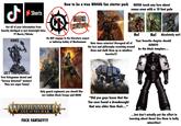 ل Shorts How to be a true WH40k fan starter pack NEVER touch any lore about xenos even with a 10 foot pole STARTER SET WARHAMMER Get all of your information from heavily abridged or just downright false YT Shorts/Tiktoks HANS GET THE SHOVEL Post Kriegsman shovel and "heresy detected" memes! They are super funny! Do NOT engage in the literature aspect or tabletop hobby of Warhammer Only guard regiments you should like are Cadian Shock Troops and DKOK WARHAMME AGE OF SIGMAR F--- FANTASY!!! TM Hate chaos astartes! Disregard all of the lore and philosophy revolving around them and chalk them up as mindless heretics!!! 1999 "Did you guys know that the Tau once found a dreadnought that was older than their..." No! No! Absolutely not! Your favorite chapter should ALWAYS be the black templars... 天 ...but don't actually put the effort in learning about them! Use them to bully minorities!