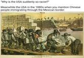 "Why is the USA suddenly so racist?" Meanwhile the USA in the 1880s when you mention Chinese people immigrating through the Mexican border: COMPETITION AGATHE FACE JEALOUSY ૨૦૦૯ ( Bouro cag NON RECIPROCITY AK- Low Wale Jess day ON-AMERICAN RECIPROCITY NOMA COMPETITS JEALOUSY PUCE. Law A PAC THE ANTI-CHINESE WALL The Wal Boss Up Th